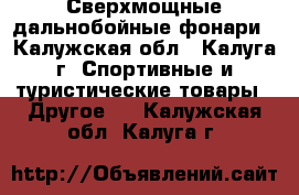 Сверхмощные дальнобойные фонари - Калужская обл., Калуга г. Спортивные и туристические товары » Другое   . Калужская обл.,Калуга г.